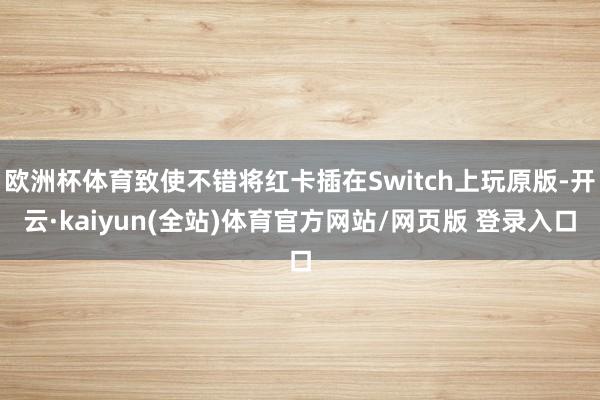 欧洲杯体育致使不错将红卡插在Switch上玩原版-开云·kaiyun(全站)体育官方网站/网页版 登录入口