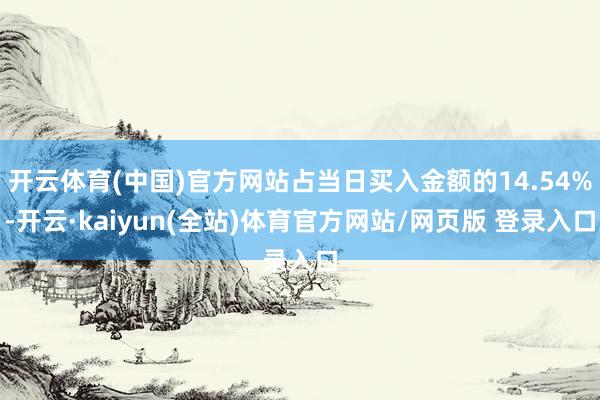 开云体育(中国)官方网站占当日买入金额的14.54%-开云·kaiyun(全站)体育官方网站/网页版 登录入口
