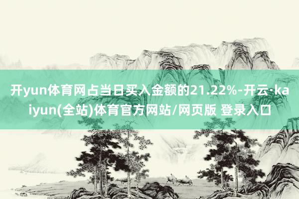 开yun体育网占当日买入金额的21.22%-开云·kaiyun(全站)体育官方网站/网页版 登录入口
