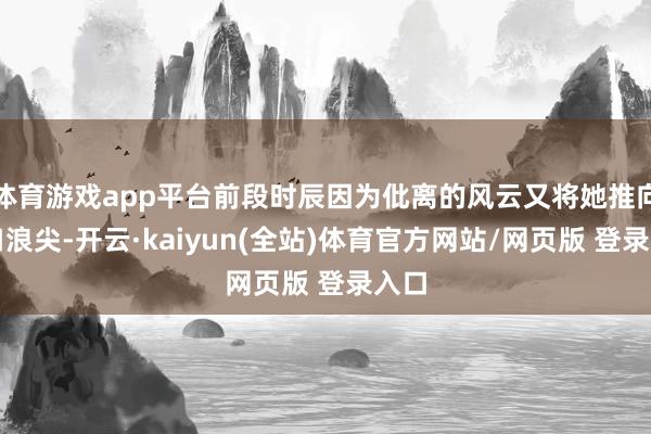 体育游戏app平台前段时辰因为仳离的风云又将她推向风口浪尖-开云·kaiyun(全站)体育官方网站/网页版 登录入口