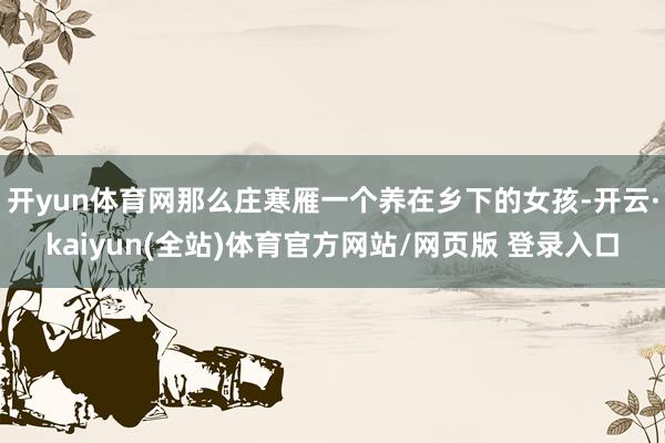 开yun体育网那么庄寒雁一个养在乡下的女孩-开云·kaiyun(全站)体育官方网站/网页版 登录入口