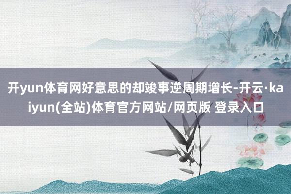 开yun体育网好意思的却竣事逆周期增长-开云·kaiyun(全站)体育官方网站/网页版 登录入口