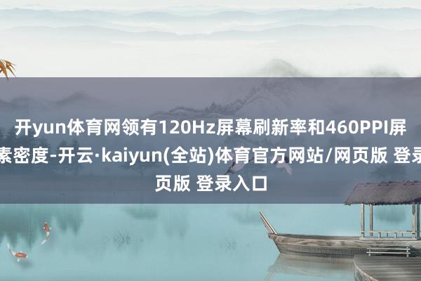 开yun体育网领有120Hz屏幕刷新率和460PPI屏幕像素密度-开云·kaiyun(全站)体育官方网站/网页版 登录入口