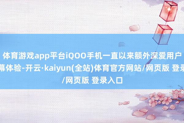 体育游戏app平台iQOO手机一直以来额外深爱用户的屏幕体验-开云·kaiyun(全站)体育官方网站/网页版 登录入口