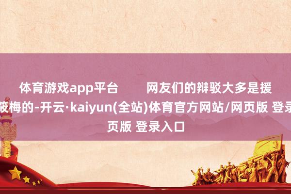 体育游戏app平台        网友们的辩驳大多是援手马筱梅的-开云·kaiyun(全站)体育官方网站/网页版 登录入口