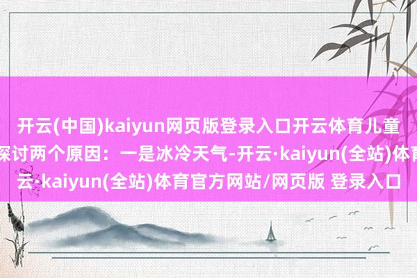 开云(中国)kaiyun网页版登录入口开云体育儿童呼吸谈传染病多发主要探讨两个原因：一是冰冷天气-开云·kaiyun(全站)体育官方网站/网页版 登录入口