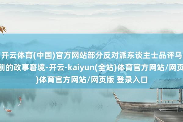 开云体育(中国)官方网站部分反对派东谈主士品评马克龙导致面前的政事窘境-开云·kaiyun(全站)体育官方网站/网页版 登录入口
