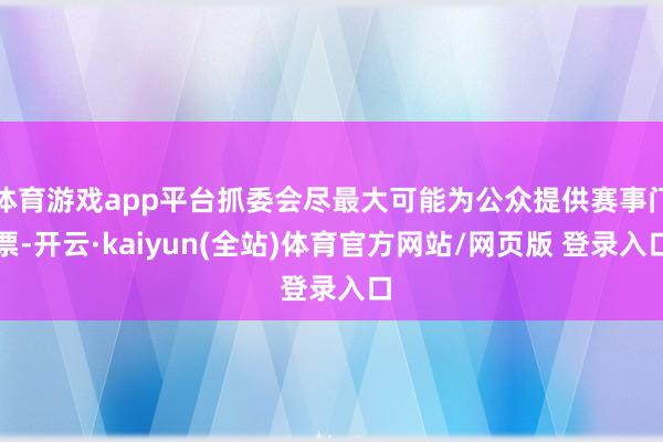 体育游戏app平台抓委会尽最大可能为公众提供赛事门票-开云·kaiyun(全站)体育官方网站/网页版 登录入口