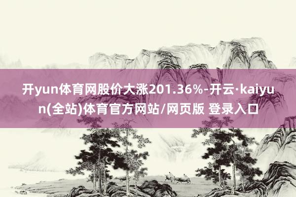 开yun体育网股价大涨201.36%-开云·kaiyun(全站)体育官方网站/网页版 登录入口