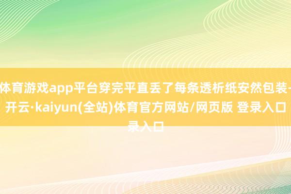 体育游戏app平台穿完平直丢了每条透析纸安然包装-开云·kaiyun(全站)体育官方网站/网页版 登录入口