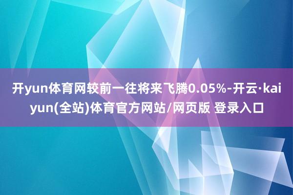 开yun体育网较前一往将来飞腾0.05%-开云·kaiyun(全站)体育官方网站/网页版 登录入口