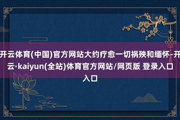 开云体育(中国)官方网站大约疗愈一切祸殃和缅怀-开云·kaiyun(全站)体育官方网站/网页版 登录入口