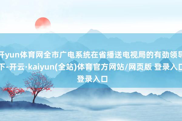 开yun体育网全市广电系统在省播送电视局的有劲领导下-开云·kaiyun(全站)体育官方网站/网页版 登录入口