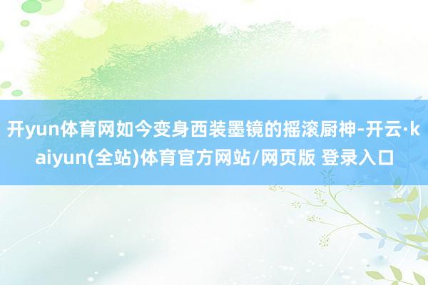 开yun体育网如今变身西装墨镜的摇滚厨神-开云·kaiyun(全站)体育官方网站/网页版 登录入口