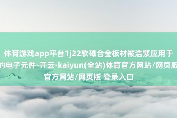 体育游戏app平台1j22软磁合金板材被浩繁应用于制造精密的电子元件-开云·kaiyun(全站)体育官方网站/网页版 登录入口