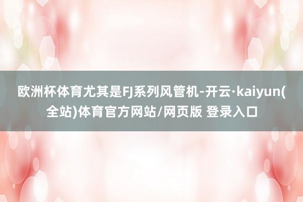 欧洲杯体育尤其是FJ系列风管机-开云·kaiyun(全站)体育官方网站/网页版 登录入口