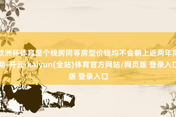 欧洲杯体育整个栈房同等房型价钱均不会朝上近两年同期-开云·kaiyun(全站)体育官方网站/网页版 登录入口