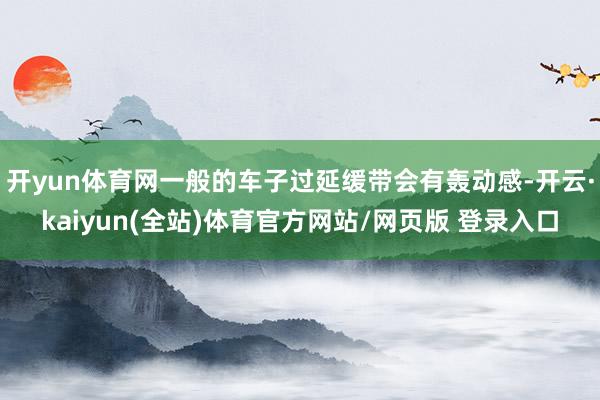 开yun体育网一般的车子过延缓带会有轰动感-开云·kaiyun(全站)体育官方网站/网页版 登录入口