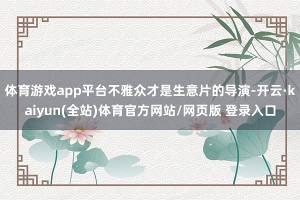 体育游戏app平台不雅众才是生意片的导演-开云·kaiyun(全站)体育官方网站/网页版 登录入口