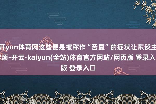 开yun体育网这些便是被称作“苦夏”的症状让东谈主麻烦-开云·kaiyun(全站)体育官方网站/网页版 登录入口