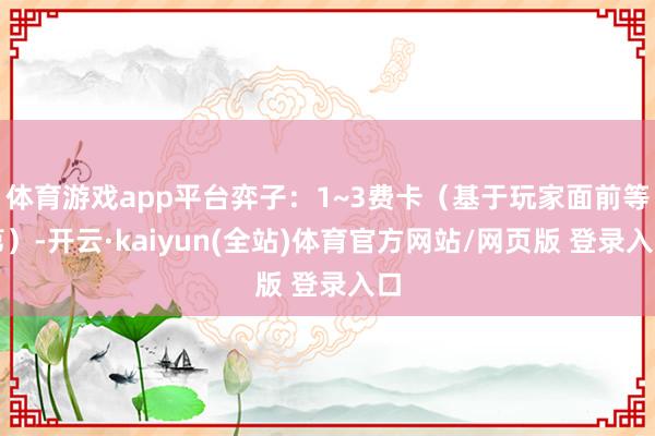 体育游戏app平台弈子：1~3费卡（基于玩家面前等第）-开云·kaiyun(全站)体育官方网站/网页版 登录入口