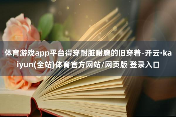 体育游戏app平台得穿耐脏耐磨的旧穿着-开云·kaiyun(全站)体育官方网站/网页版 登录入口