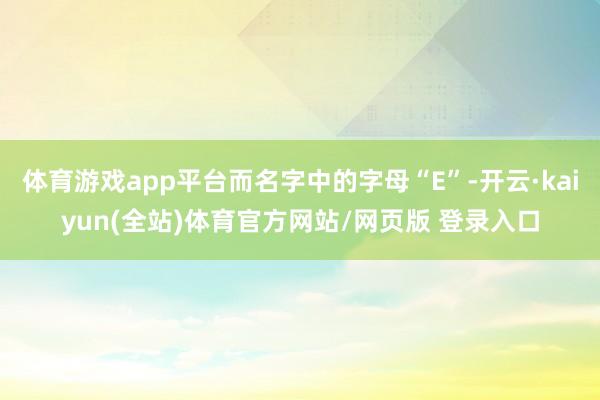 体育游戏app平台而名字中的字母“E”-开云·kaiyun(全站)体育官方网站/网页版 登录入口