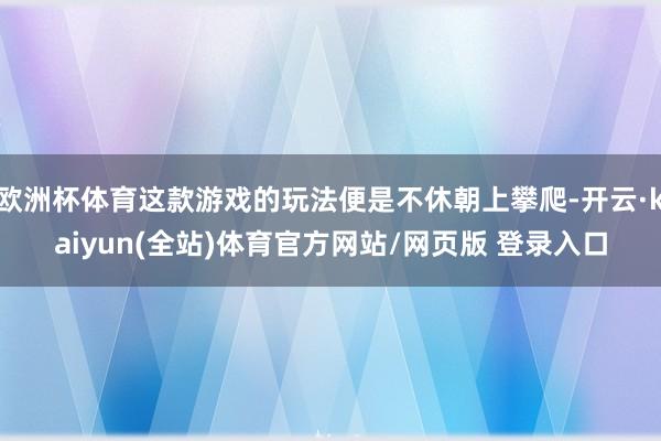 欧洲杯体育这款游戏的玩法便是不休朝上攀爬-开云·kaiyun(全站)体育官方网站/网页版 登录入口