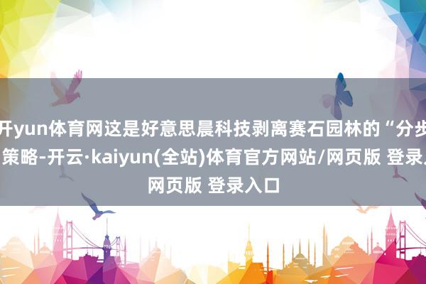 开yun体育网这是好意思晨科技剥离赛石园林的“分步走”策略-开云·kaiyun(全站)体育官方网站/网页版 登录入口