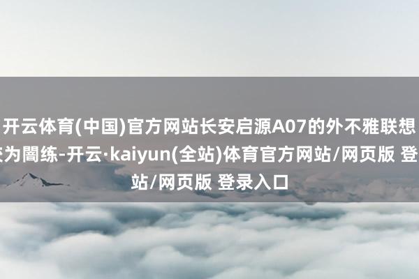 开云体育(中国)官方网站长安启源A07的外不雅联想推崇较为闇练-开云·kaiyun(全站)体育官方网站/网页版 登录入口