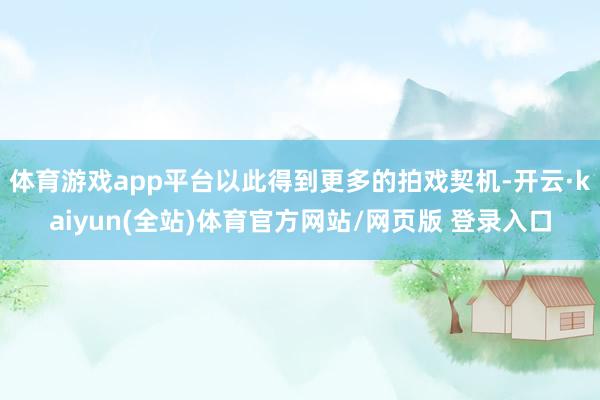 体育游戏app平台以此得到更多的拍戏契机-开云·kaiyun(全站)体育官方网站/网页版 登录入口