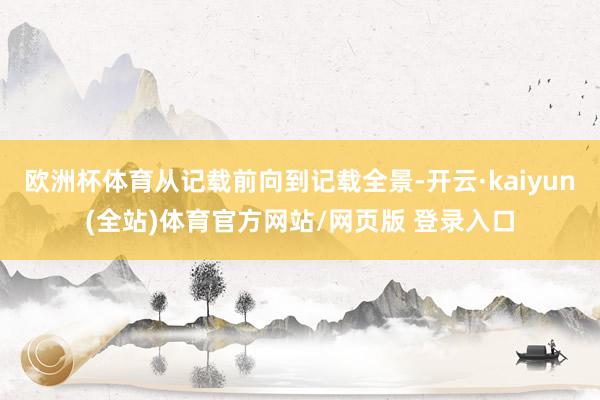 欧洲杯体育从记载前向到记载全景-开云·kaiyun(全站)体育官方网站/网页版 登录入口