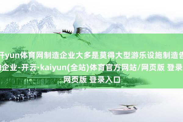 开yun体育网制造企业大多是莫得大型游乐设施制造告戒的企业-开云·kaiyun(全站)体育官方网站/网页版 登录入口