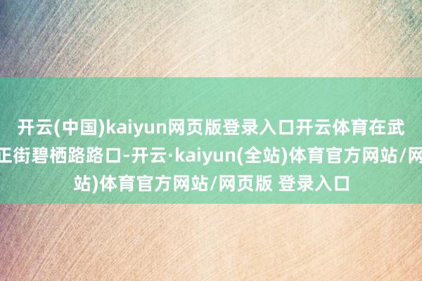 开云(中国)kaiyun网页版登录入口开云体育在武汉经开区纱帽正街碧栖路路口-开云·kaiyun(全站)体育官方网站/网页版 登录入口