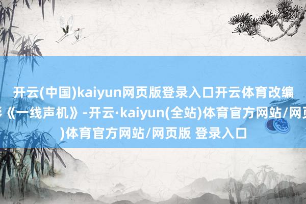 开云(中国)kaiyun网页版登录入口开云体育改编自好莱坞电影《一线声机》-开云·kaiyun(全站)体育官方网站/网页版 登录入口