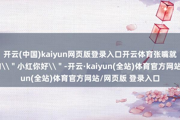 开云(中国)kaiyun网页版登录入口开云体育张嘴就冲不雅众席叫了句\＂小红你好\＂-开云·kaiyun(全站)体育官方网站/网页版 登录入口