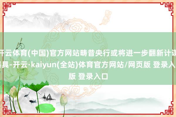 开云体育(中国)官方网站畴昔央行或将进一步翻新计谋器具-开云·kaiyun(全站)体育官方网站/网页版 登录入口