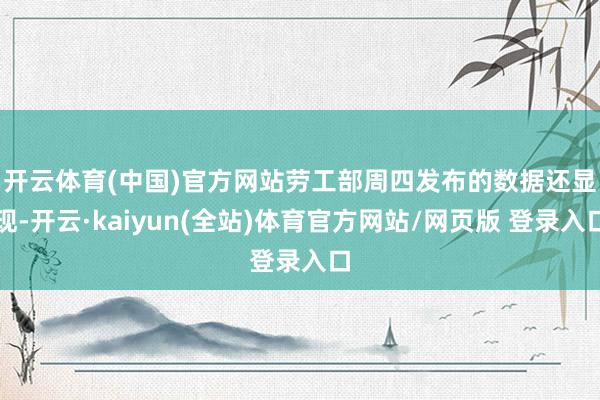 开云体育(中国)官方网站　　劳工部周四发布的数据还显现-开云·kaiyun(全站)体育官方网站/网页版 登录入口