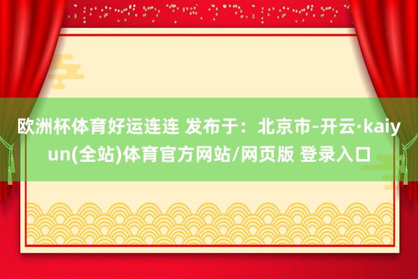 欧洲杯体育好运连连 发布于：北京市-开云·kaiyun(全站)体育官方网站/网页版 登录入口