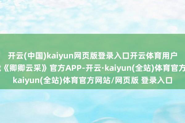 开云(中国)kaiyun网页版登录入口开云体育用户通过指定摆布市集下载《卿卿云采》官方APP-开云·kaiyun(全站)体育官方网站/网页版 登录入口