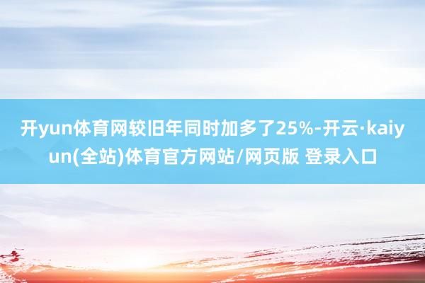 开yun体育网较旧年同时加多了25%-开云·kaiyun(全站)体育官方网站/网页版 登录入口