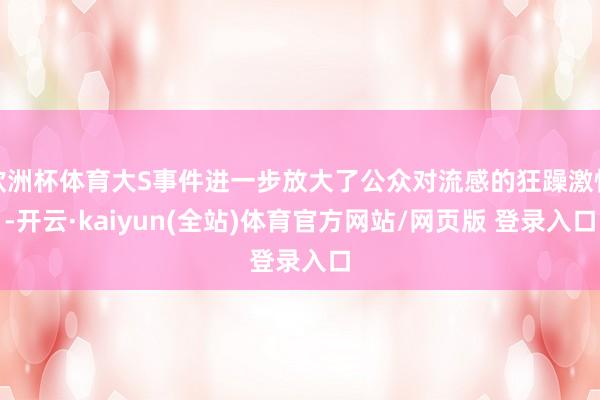 欧洲杯体育大S事件进一步放大了公众对流感的狂躁激情-开云·kaiyun(全站)体育官方网站/网页版 登录入口