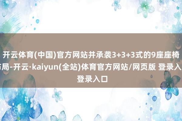 开云体育(中国)官方网站并承袭3+3+3式的9座座椅布局-开云·kaiyun(全站)体育官方网站/网页版 登录入口