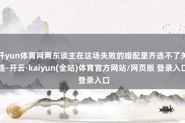 开yun体育网两东谈主在这场失败的婚配里齐逃不了关连-开云·kaiyun(全站)体育官方网站/网页版 登录入口