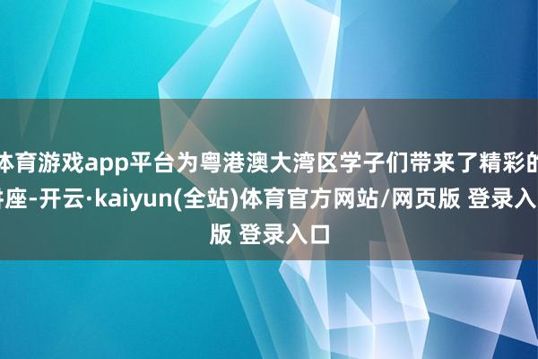 体育游戏app平台为粤港澳大湾区学子们带来了精彩的讲座-开云·kaiyun(全站)体育官方网站/网页版 登录入口