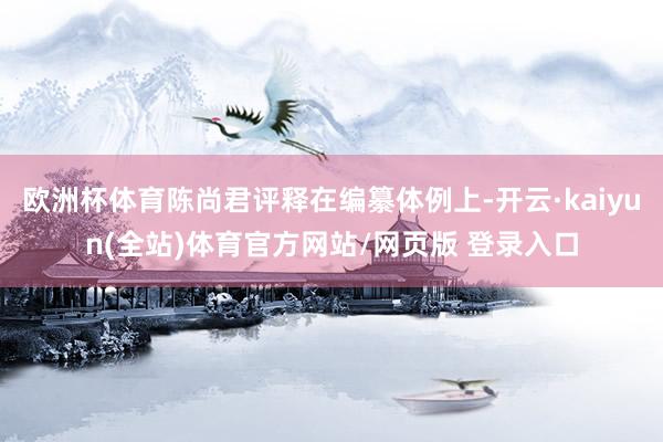 欧洲杯体育陈尚君评释在编纂体例上-开云·kaiyun(全站)体育官方网站/网页版 登录入口
