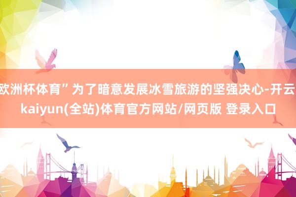 欧洲杯体育”为了暗意发展冰雪旅游的坚强决心-开云·kaiyun(全站)体育官方网站/网页版 登录入口