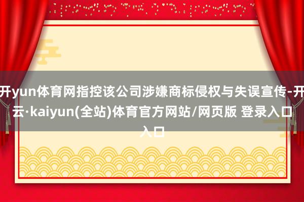 开yun体育网指控该公司涉嫌商标侵权与失误宣传-开云·kaiyun(全站)体育官方网站/网页版 登录入口
