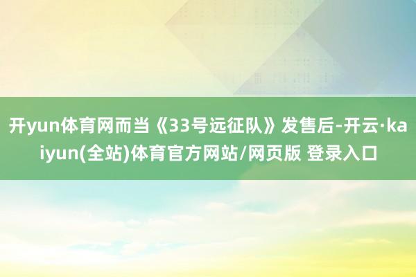 开yun体育网而当《33号远征队》发售后-开云·kaiyun(全站)体育官方网站/网页版 登录入口