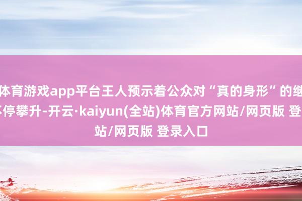 体育游戏app平台王人预示着公众对“真的身形”的继承度不停攀升-开云·kaiyun(全站)体育官方网站/网页版 登录入口
